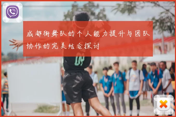 成都街舞队的个人能力提升与团队协作的完美结合探讨