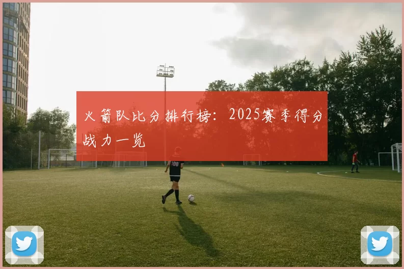 火箭队比分排行榜:2025赛季得分战力一览