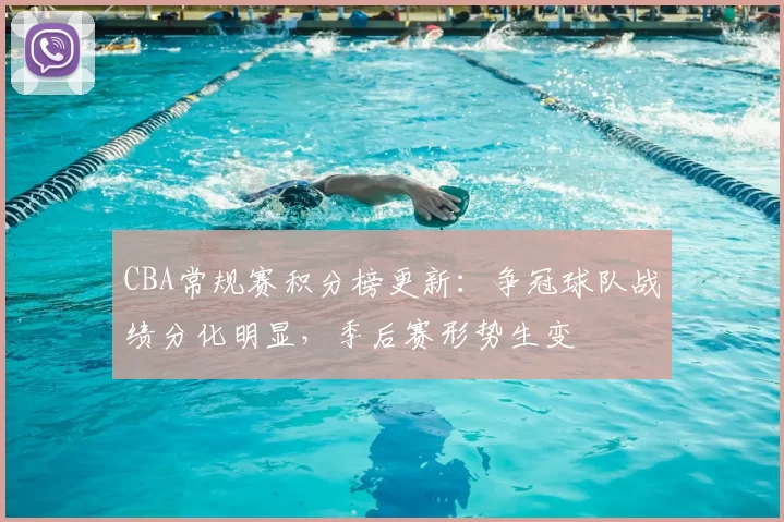 CBA常规赛积分榜更新:争冠球队战绩分化明显,季后赛形势生变