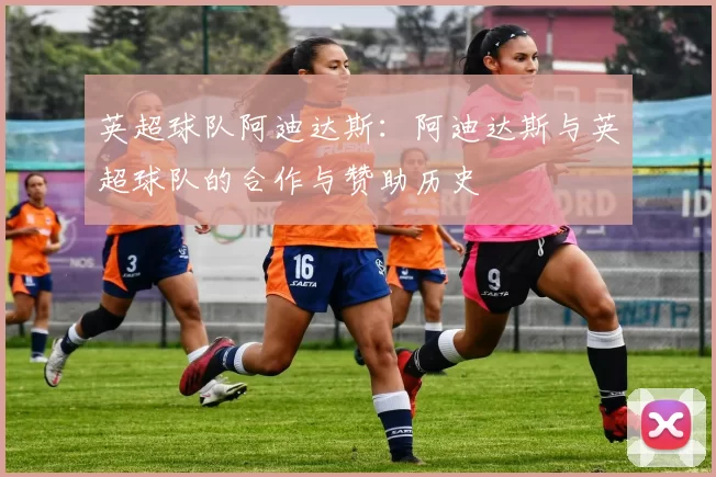 英超球队阿迪达斯:阿迪达斯与英超球队的合作与赞助历史