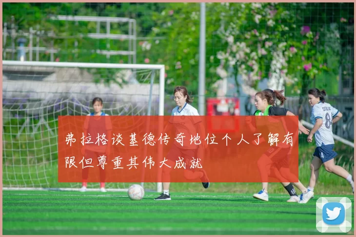 弗拉格谈基德传奇地位个人了解有限但尊重其伟大成就