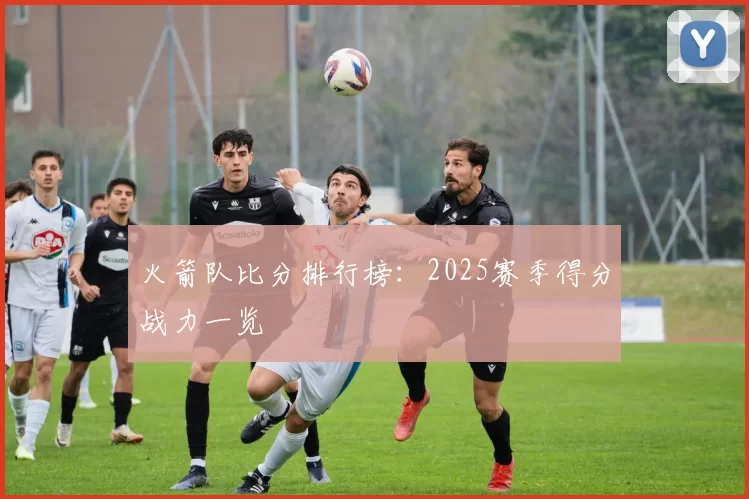 火箭队比分排行榜:2025赛季得分战力一览