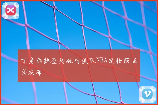 丁彦雨航签约独行侠队NBA定妆照正式发布