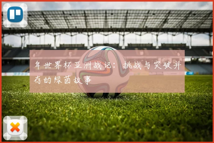 年世界杯亚洲战记：挑战与突破并存的绿茵故事