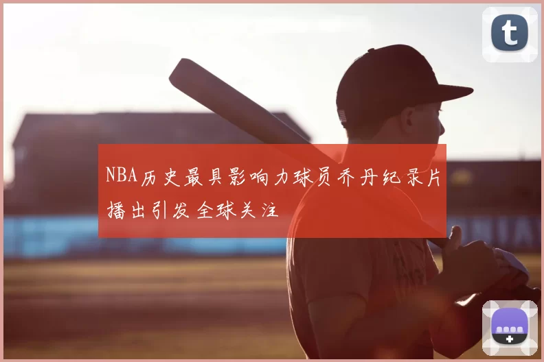 NBA历史最具影响力球员乔丹纪录片播出引发全球关注