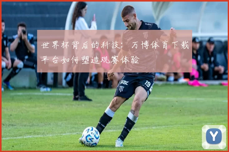 世界杯背后的科技:万博体育下载平台如何塑造观赛体验