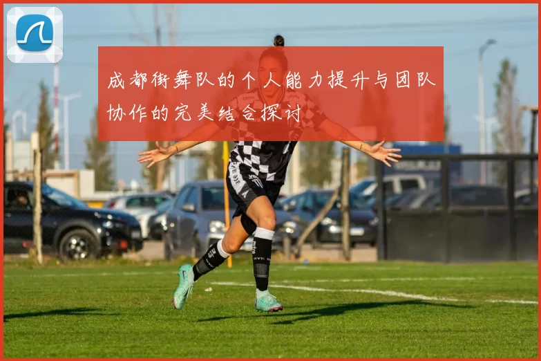 成都街舞队的个人能力提升与团队协作的完美结合探讨