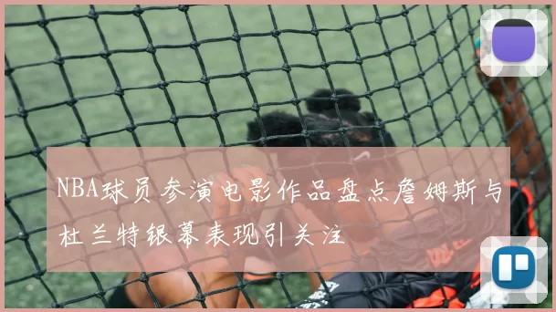 NBA球员参演电影作品盘点詹姆斯与杜兰特银幕表现引关注
