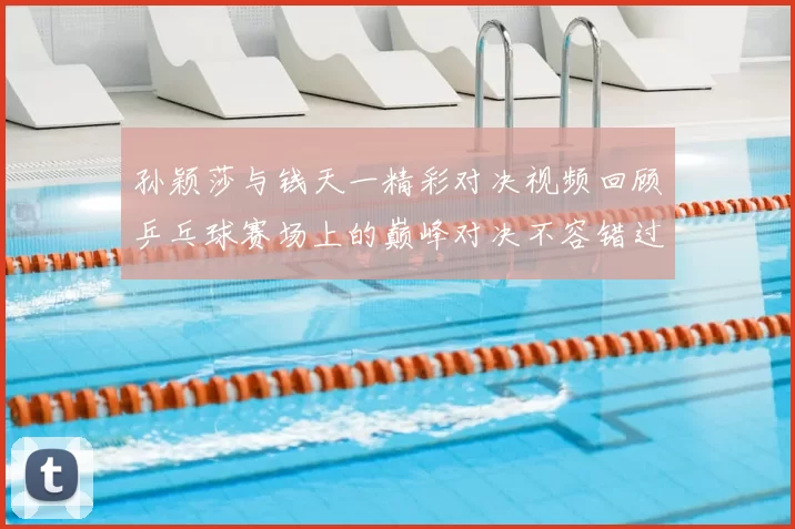 孙颖莎与钱天一精彩对决视频回顾乒乓球赛场上的巅峰对决不容错过