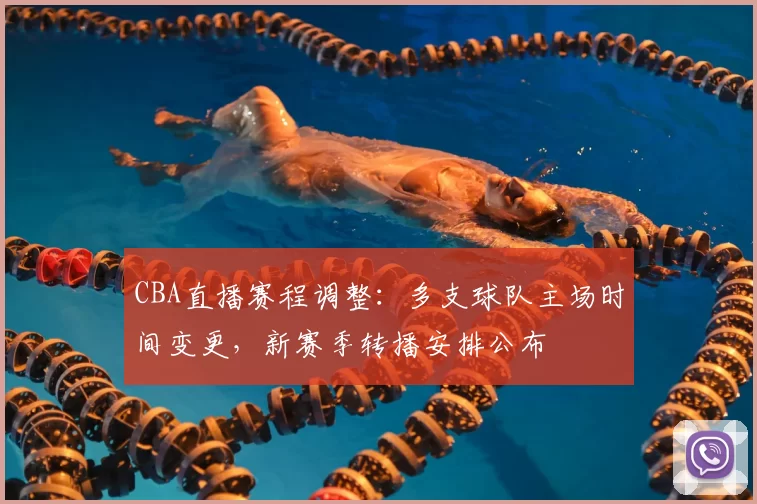 CBA直播赛程调整:多支球队主场时间变更,新赛季转播安排公布