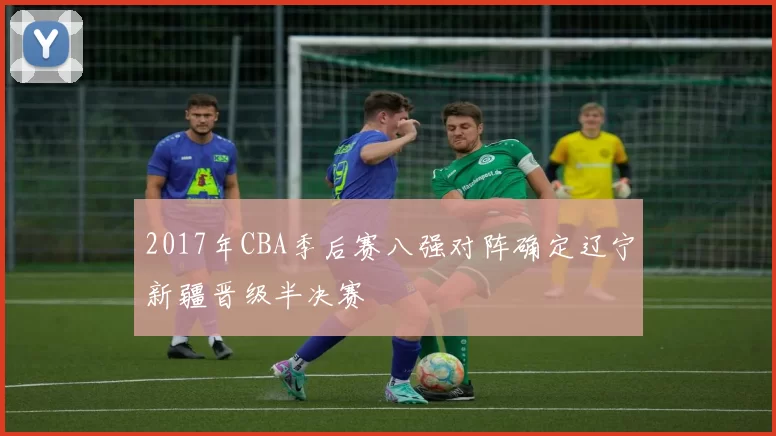 2017年CBA季后赛八强对阵确定辽宁新疆晋级半决赛