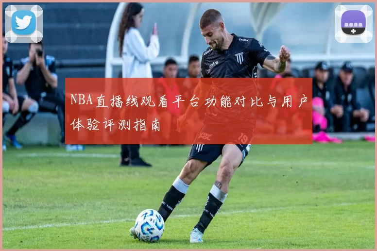 NBA直播线观看平台功能对比与用户体验评测指南