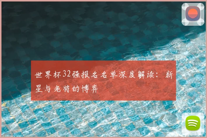 世界杯32强报名名单深度解读：新星与老将的博弈