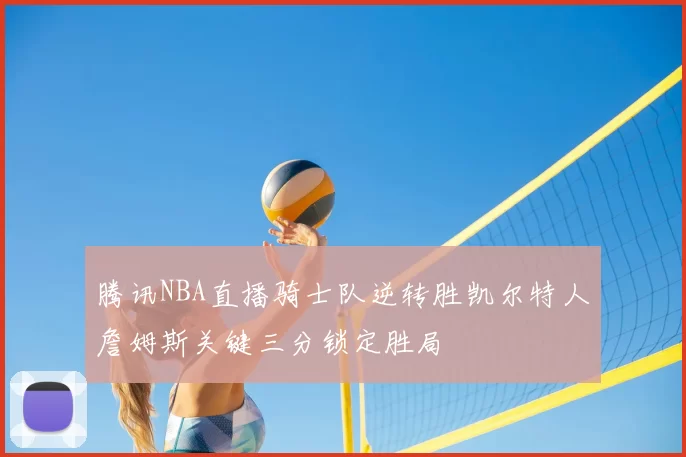 腾讯NBA直播骑士队逆转胜凯尔特人詹姆斯关键三分锁定胜局