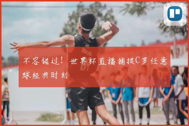 不容错过!世界杯直播捕捉C罗任意球经典时刻