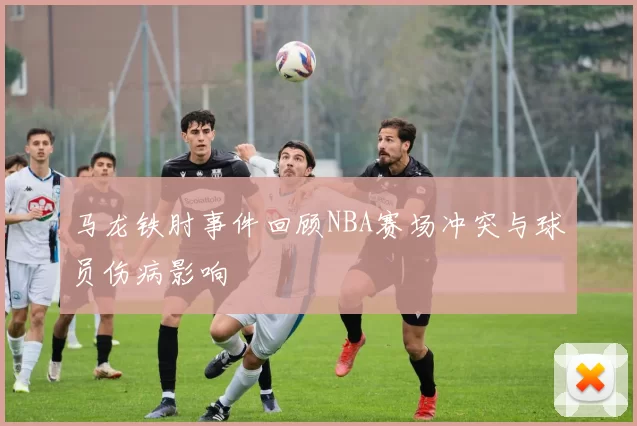 马龙铁肘事件回顾NBA赛场冲突与球员伤病影响
