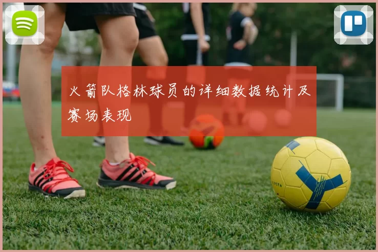 火箭队格林球员的详细数据统计及赛场表现