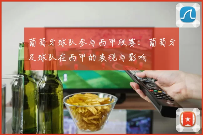 葡萄牙球队参与西甲联赛:葡萄牙足球队在西甲的表现与影响