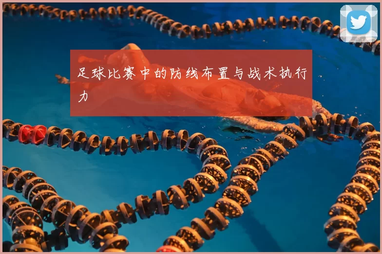 足球比赛中的防线布置与战术执行力