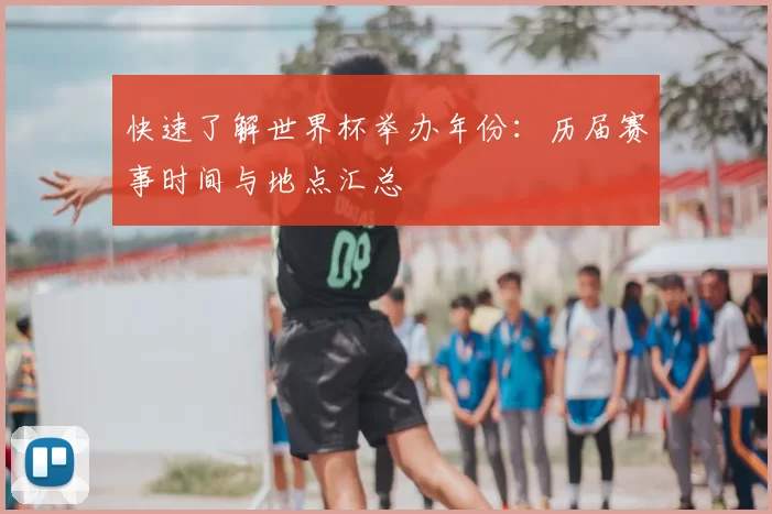 快速了解世界杯举办年份:历届赛事时间与地点汇总