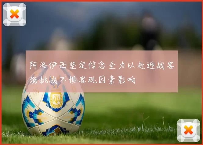 阿洛伊西坚定信念全力以赴迎战客场挑战不惧客观因素影响