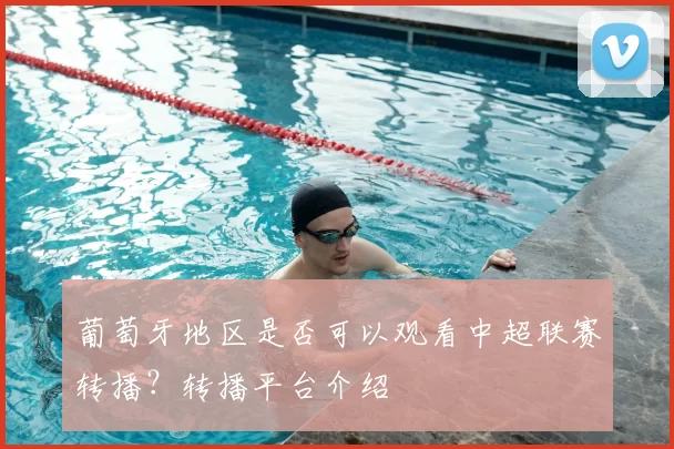 葡萄牙地区是否可以观看中超联赛转播?转播平台介绍