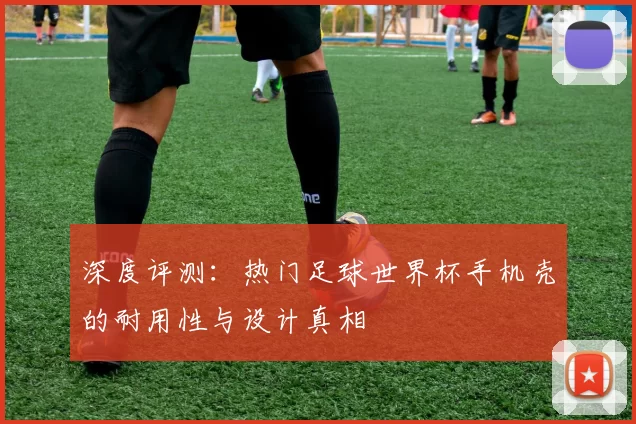 深度评测:热门足球世界杯手机壳的耐用性与设计真相
