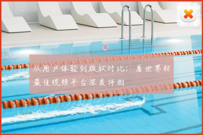 从用户体验到版权对比:看世界杯最佳视频平台深度评测