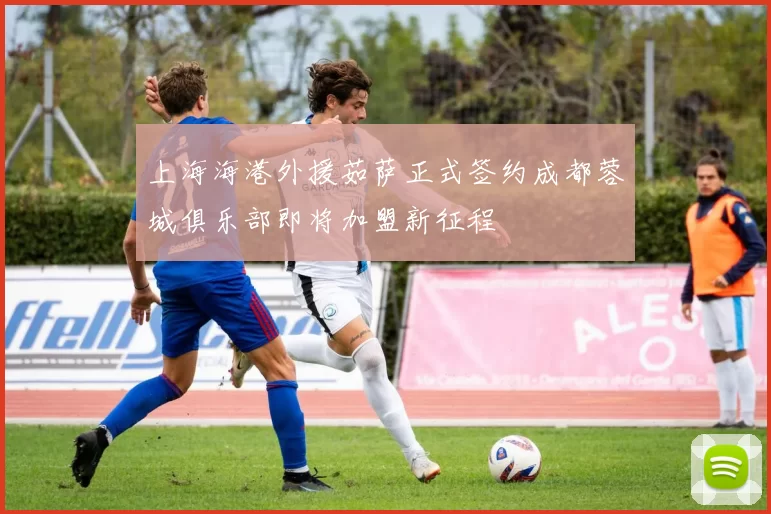 上海海港外援茹萨正式签约成都蓉城俱乐部即将加盟新征程