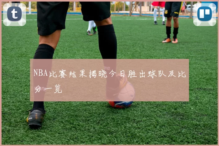 NBA比赛结果揭晓今日胜出球队及比分一览