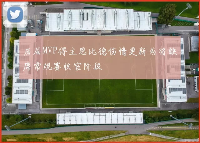 历届MVP得主恩比德伤情更新或将缺席常规赛收官阶段