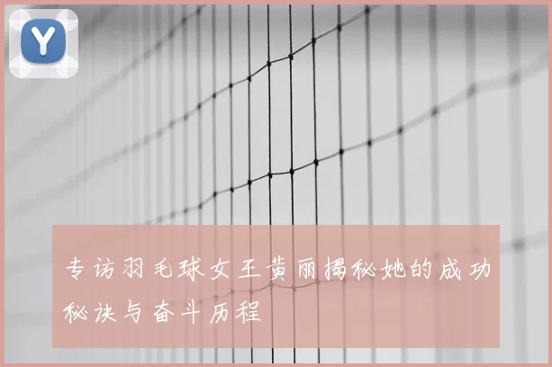 专访羽毛球女王黄丽揭秘她的成功秘诀与奋斗历程
