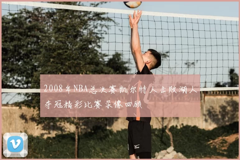2008年NBA总决赛凯尔特人击败湖人夺冠精彩比赛录像回顾