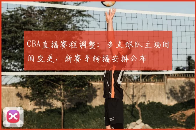 CBA直播赛程调整:多支球队主场时间变更,新赛季转播安排公布