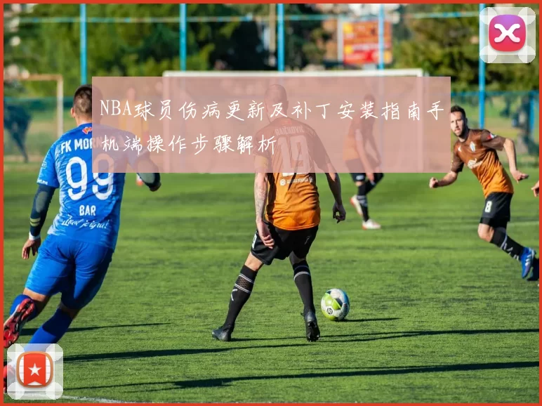 NBA球员伤病更新及补丁安装指南手机端操作步骤解析