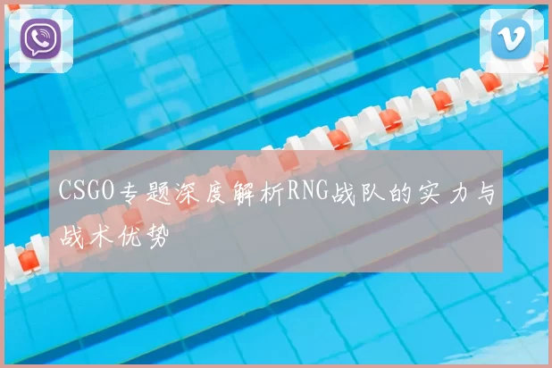 CSGO专题深度解析RNG战队的实力与战术优势