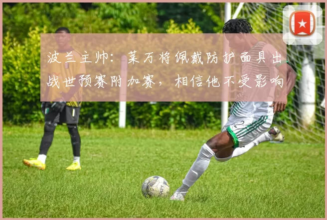 波兰主帅：莱万将佩戴防护面具出战世预赛附加赛，相信他不受影响