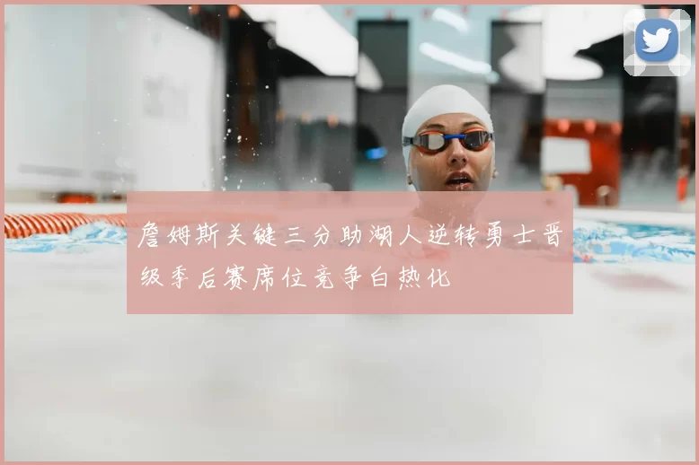 詹姆斯关键三分助湖人逆转勇士晋级季后赛席位竞争白热化
