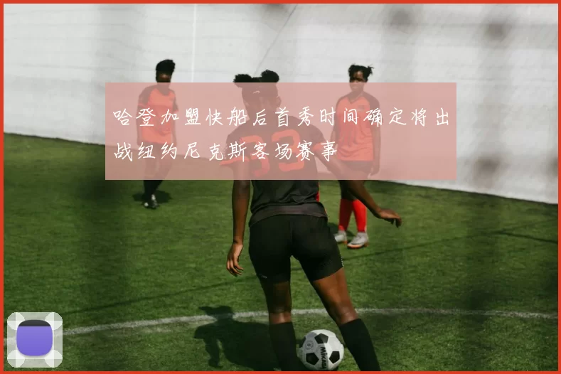 哈登加盟快船后首秀时间确定将出战纽约尼克斯客场赛事