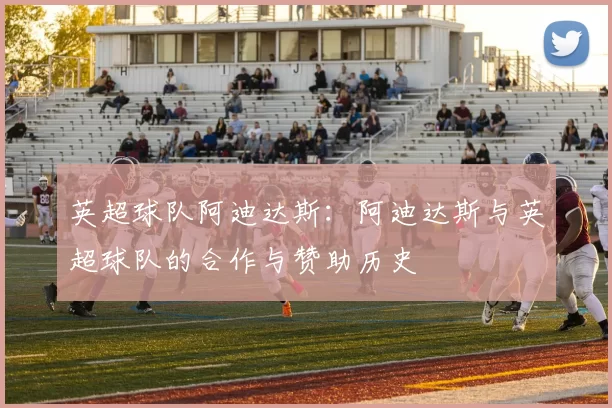 英超球队阿迪达斯:阿迪达斯与英超球队的合作与赞助历史