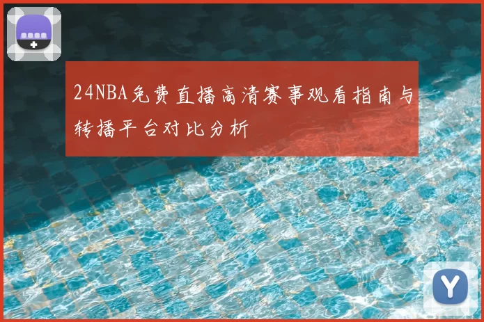 24NBA免费直播高清赛事观看指南与转播平台对比分析