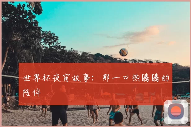 世界杯夜宵故事:那一口热腾腾的陪伴