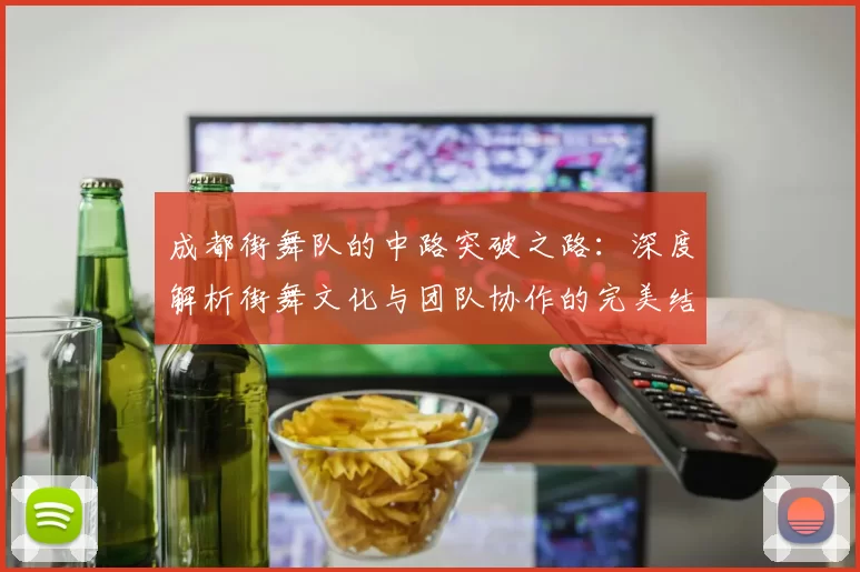 成都街舞队的中路突破之路：深度解析街舞文化与团队协作的完美结合
