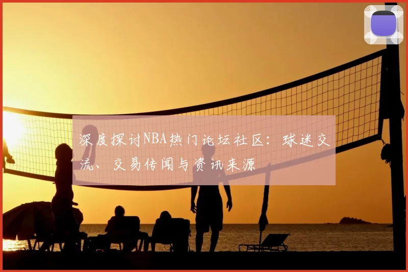 深度探讨NBA热门论坛社区:球迷交流、交易传闻与资讯来源