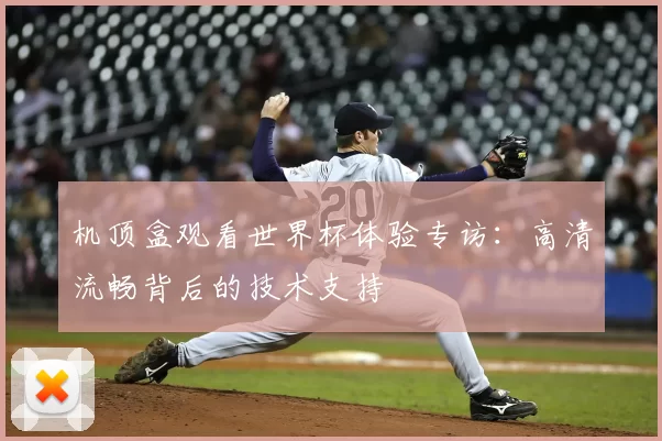 机顶盒观看世界杯体验专访:高清流畅背后的技术支持
