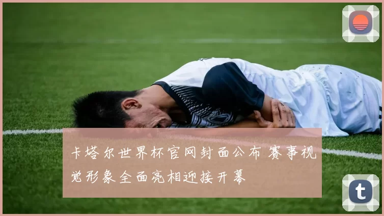 卡塔尔世界杯官网封面公布 赛事视觉形象全面亮相迎接开幕