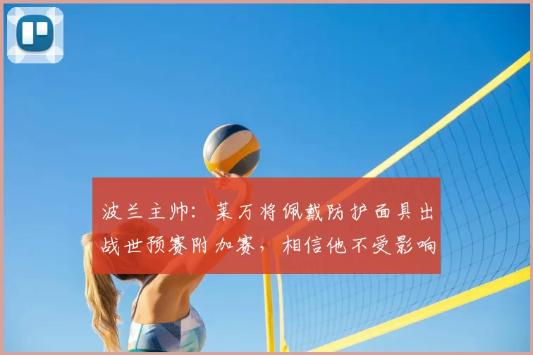 波兰主帅:莱万将佩戴防护面具出战世预赛附加赛,相信他不受影响