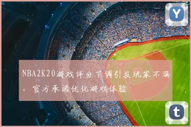 NBA2K20游戏评分下调引发玩家不满,官方承诺优化游戏体验