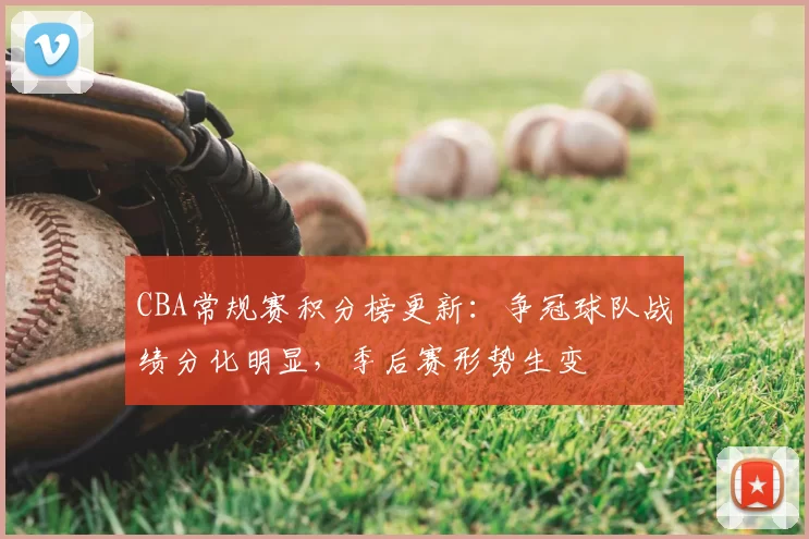 CBA常规赛积分榜更新:争冠球队战绩分化明显,季后赛形势生变
