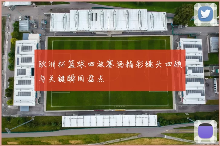 欧洲杯篮球回放赛场精彩镜头回顾与关键瞬间盘点